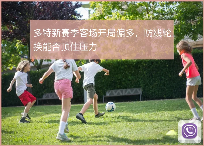 多特新赛季客场开局偏多，防线轮换能否顶住压力