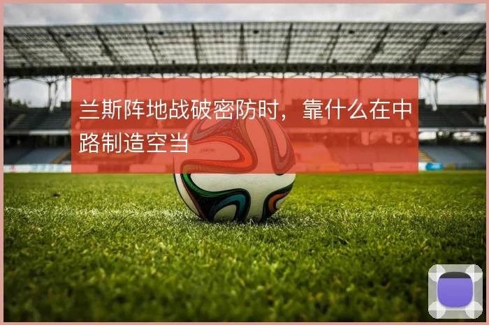 兰斯阵地战破密防时，靠什么在中路制造空当