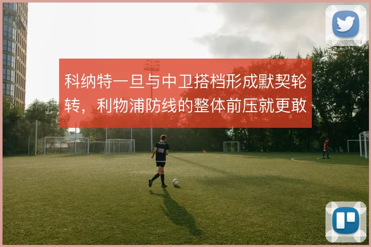 科纳特一旦与中卫搭档形成默契轮转,利物浦防线的整体前压就更敢做