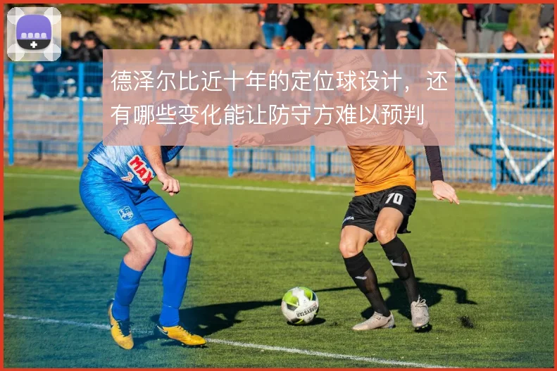 德泽尔比近十年的定位球设计,还有哪些变化能让防守方难以预判
