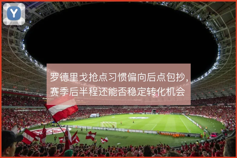 罗德里戈抢点习惯偏向后点包抄，赛季后半程还能否稳定转化机会