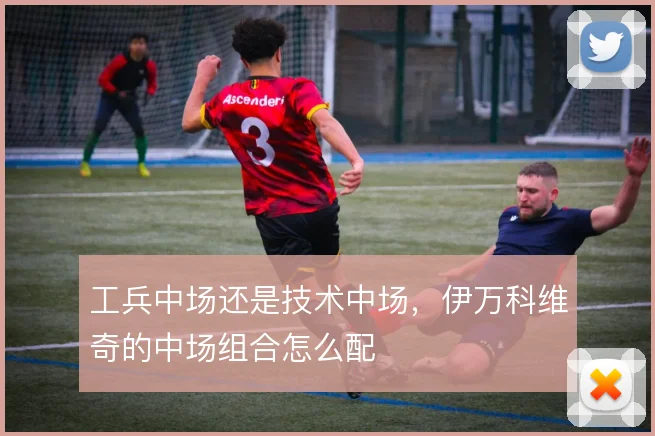 工兵中场还是技术中场，伊万科维奇的中场组合怎么配