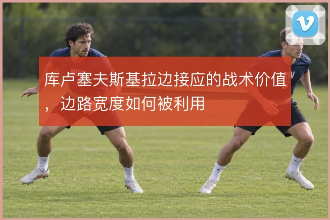 库卢塞夫斯基拉边接应的战术价值，边路宽度如何被利用