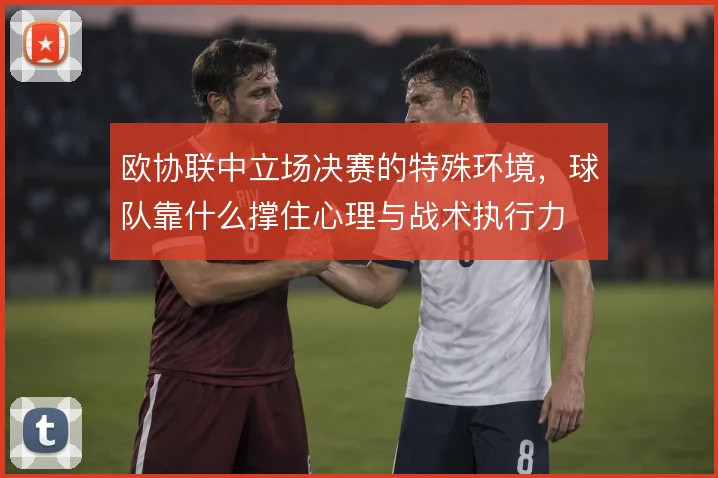 欧协联中立场决赛的特殊环境，球队靠什么撑住心理与战术执行力