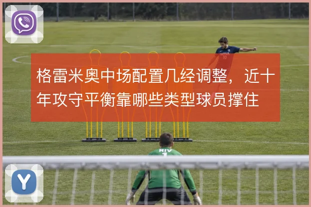 格雷米奥中场配置几经调整,近十年攻守平衡靠哪些类型球员撑住