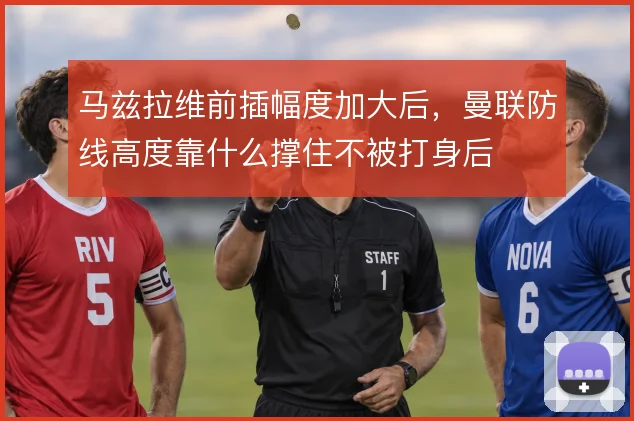 马兹拉维前插幅度加大后,曼联防线高度靠什么撑住不被打身后