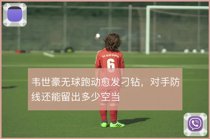 韦世豪无球跑动愈发刁钻，对手防线还能留出多少空当