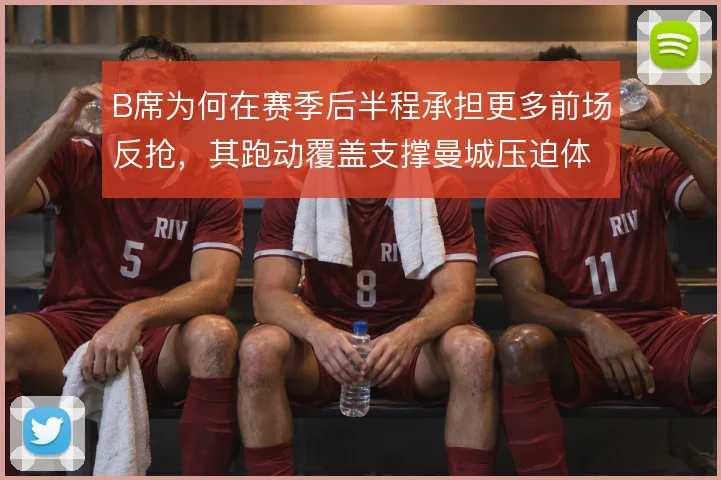 B席为何在赛季后半程承担更多前场反抢,其跑动覆盖支撑曼城压迫体系