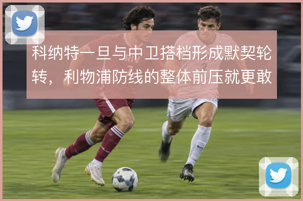 科纳特一旦与中卫搭档形成默契轮转，利物浦防线的整体前压就更敢做
