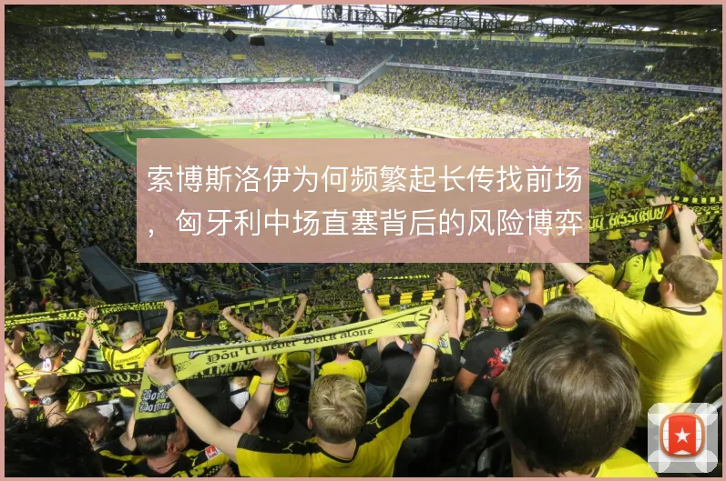 索博斯洛伊为何频繁起长传找前场，匈牙利中场直塞背后的风险博弈