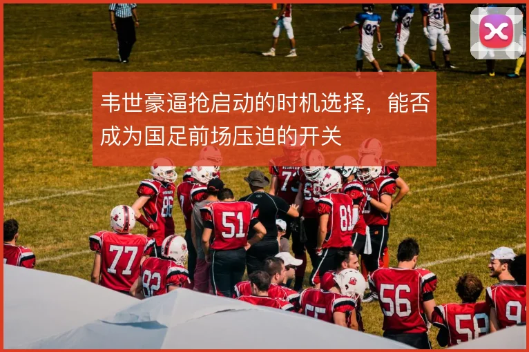 韦世豪逼抢启动的时机选择，能否成为国足前场压迫的开关