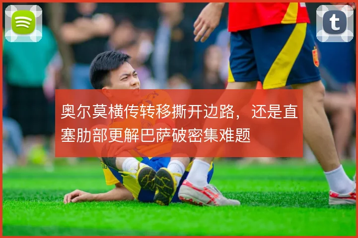 奥尔莫横传转移撕开边路，还是直塞肋部更解巴萨破密集难题