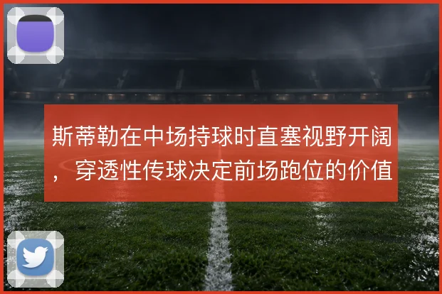 斯蒂勒在中场持球时直塞视野开阔，穿透性传球决定前场跑位的价值兑现
