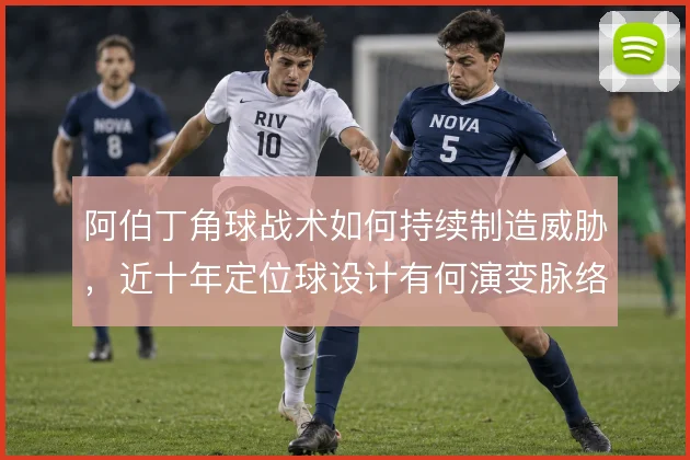 阿伯丁角球战术如何持续制造威胁,近十年定位球设计有何演变脉络