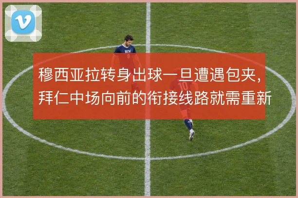 穆西亚拉转身出球一旦遭遇包夹,拜仁中场向前的衔接线路就需重新设计