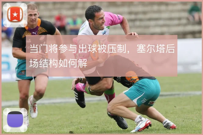 当门将参与出球被压制，塞尔塔后场结构如何解