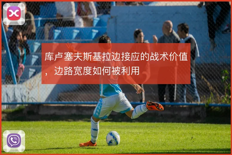 库卢塞夫斯基拉边接应的战术价值,边路宽度如何被利用