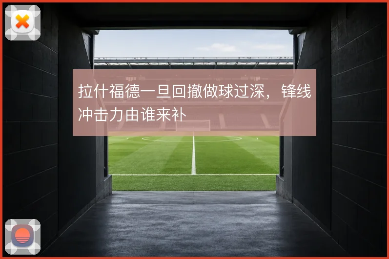 拉什福德一旦回撤做球过深，锋线冲击力由谁来补