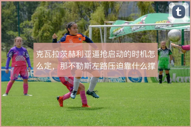 克瓦拉茨赫利亚逼抢启动的时机怎么定,那不勒斯左路压迫靠什么撑住