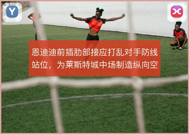 恩迪迪前插肋部接应打乱对手防线站位，为莱斯特城中场制造纵向空间