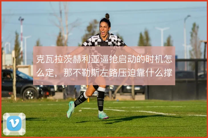 克瓦拉茨赫利亚逼抢启动的时机怎么定，那不勒斯左路压迫靠什么撑住