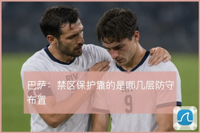 巴萨:禁区保护靠的是哪几层防守布置