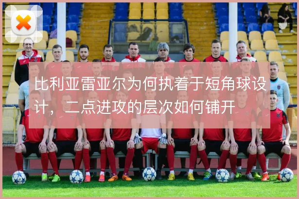 比利亚雷亚尔为何执着于短角球设计，二点进攻的层次如何铺开