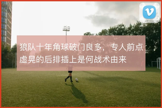 狼队十年角球破门良多，专人前点虚晃的后排插上是何战术由来