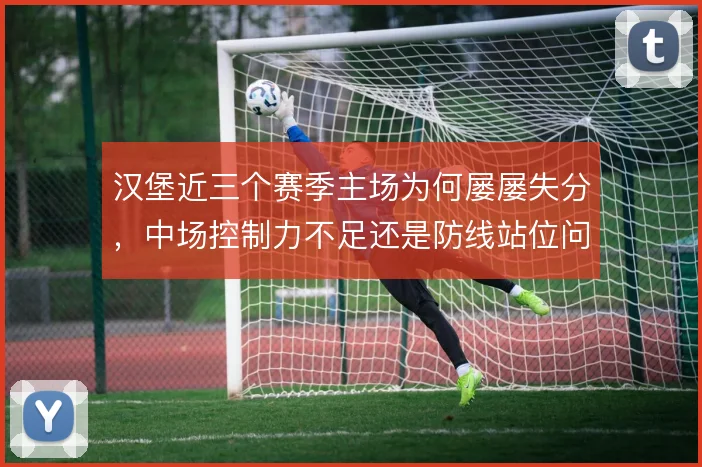 汉堡近三个赛季主场为何屡屡失分,中场控制力不足还是防线站位问题