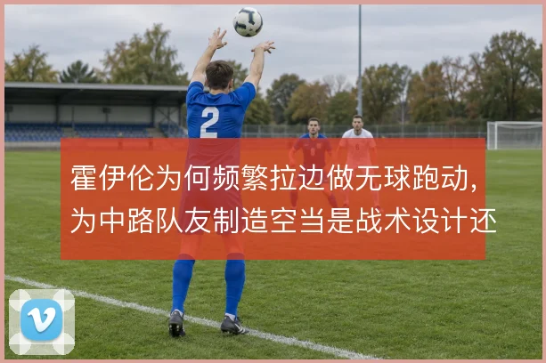 霍伊伦为何频繁拉边做无球跑动，为中路队友制造空当是战术设计还是本能