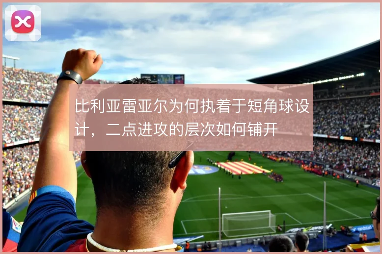 比利亚雷亚尔为何执着于短角球设计,二点进攻的层次如何铺开