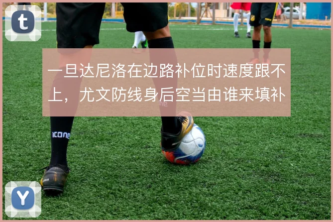 一旦达尼洛在边路补位时速度跟不上，尤文防线身后空当由谁来填补