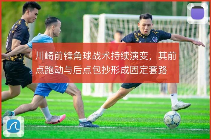 川崎前锋角球战术持续演变,其前点跑动与后点包抄形成固定套路