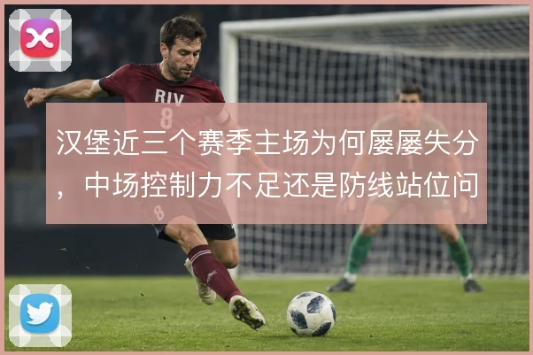 汉堡近三个赛季主场为何屡屡失分，中场控制力不足还是防线站位问题