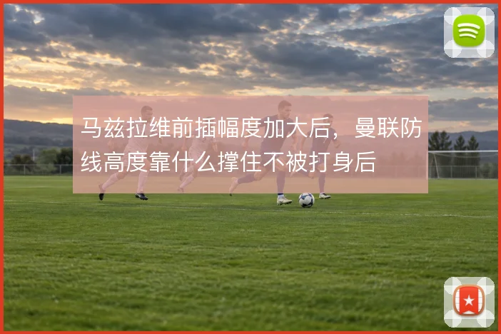 马兹拉维前插幅度加大后，曼联防线高度靠什么撑住不被打身后