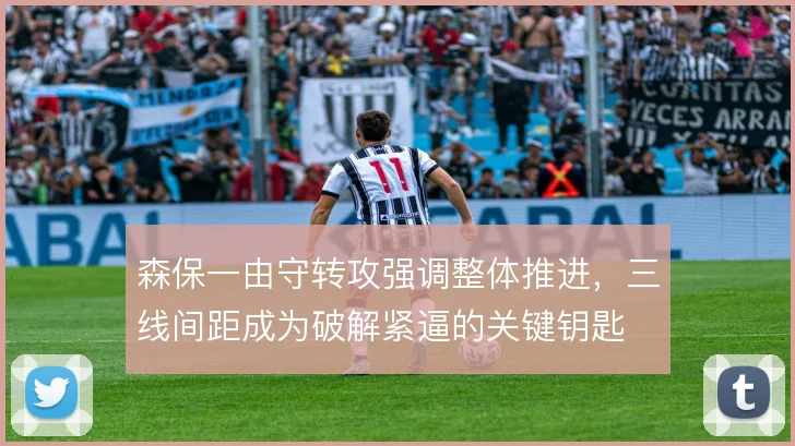 森保一由守转攻强调整体推进,三线间距成为破解紧逼的关键钥匙