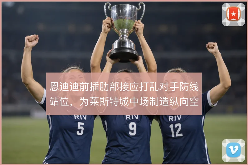 恩迪迪前插肋部接应打乱对手防线站位，为莱斯特城中场制造纵向空间