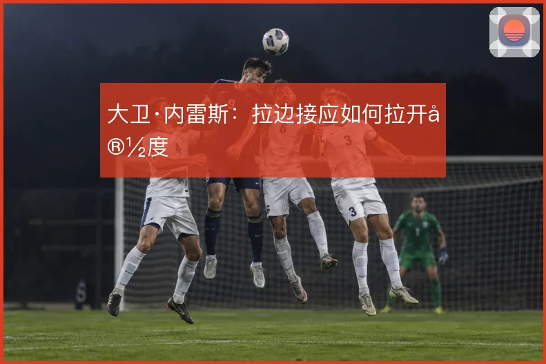 大卫·内雷斯：拉边接应如何拉开宽度