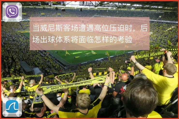 当威尼斯客场遭遇高位压迫时，后场出球体系将面临怎样的考验