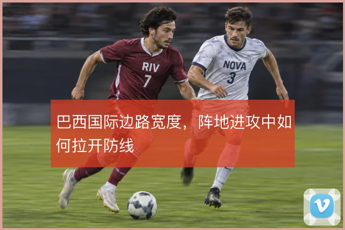 巴西国际边路宽度，阵地进攻中如何拉开防线